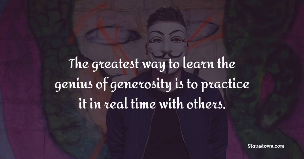 The greatest way to learn the genius of generosity is to practice it in real time with others. - Generosity Quotes