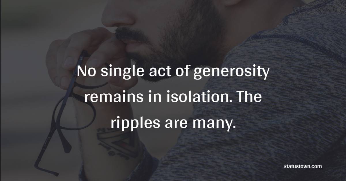 No single act of generosity remains in isolation. The ripples are many. - Generosity Quotes 