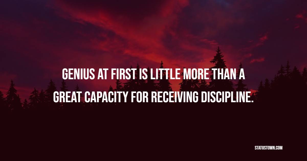 Genius at first is little more than a great capacity for receiving discipline. - Genius Quotes