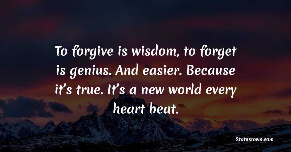 To forgive is wisdom, to forget is genius. And easier. Because it’s true. It’s a new world every heart beat. - Genius Quotes