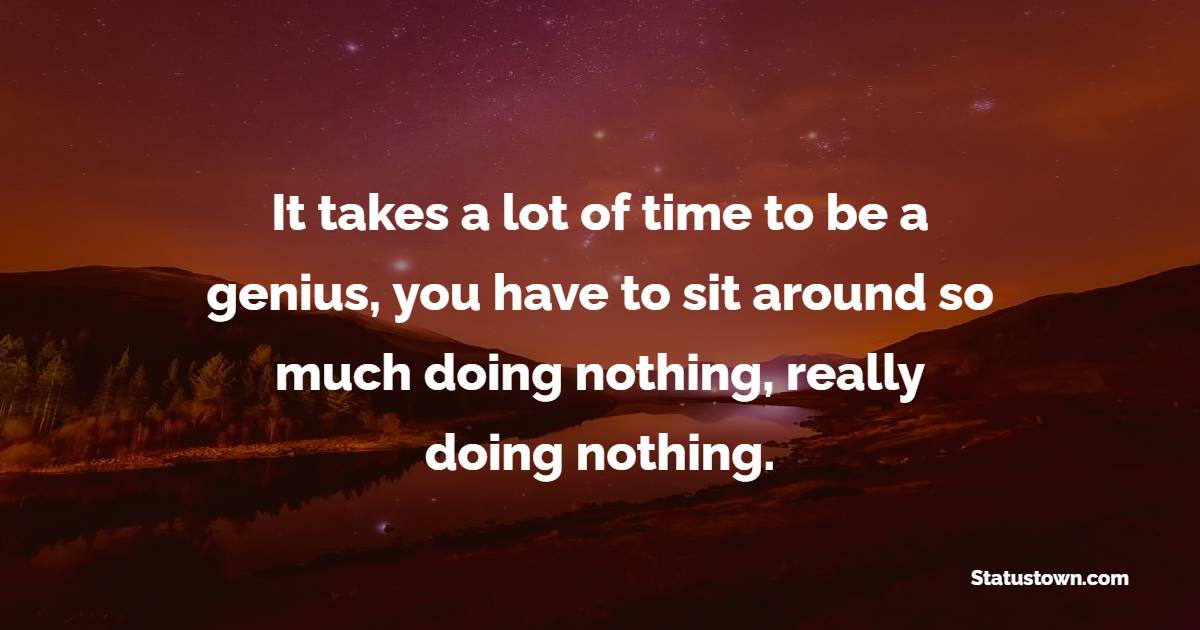 It takes a lot of time to be a genius, you have to sit around so much doing nothing, really doing nothing. - Genius Quotes