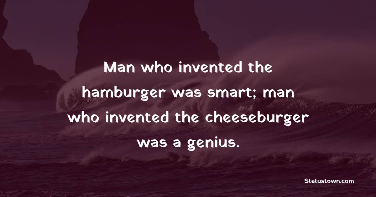 Man who invented the hamburger was smart; man who invented the cheeseburger was a genius. - Genius Quotes