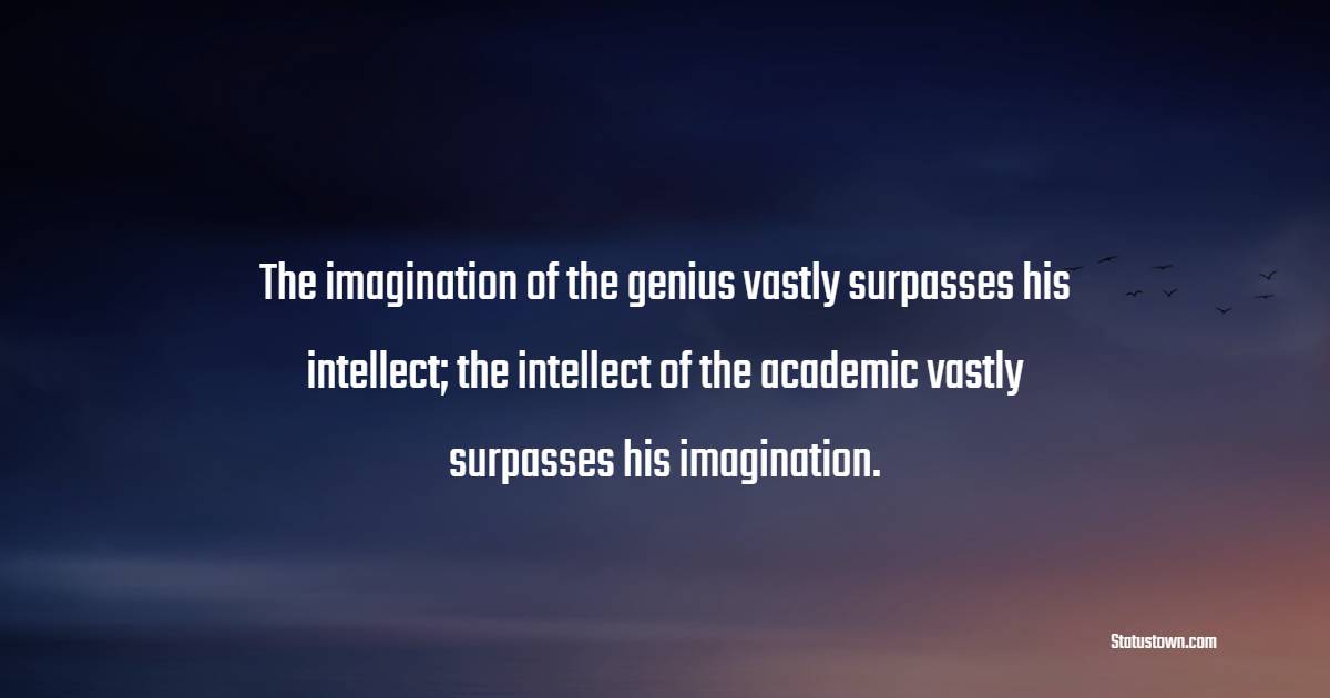 The imagination of the genius vastly surpasses his intellect; the intellect of the academic vastly surpasses his imagination. - Genius Quotes