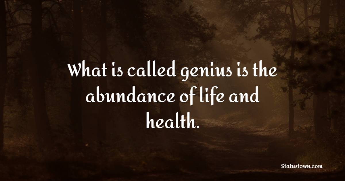 What is called genius is the abundance of life and health. - Genius Quotes