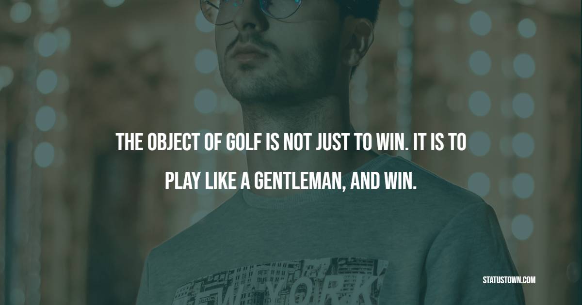 The object of golf is not just to win. It is to play like a gentleman, and win. - Gentleman Quotes