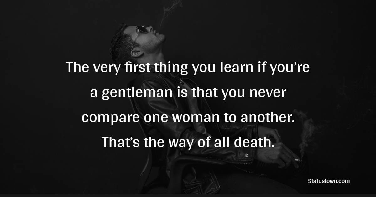 The very first thing you learn if you’re a gentleman is that you never compare one woman to another. That’s the way of all death. - Gentleman Quotes