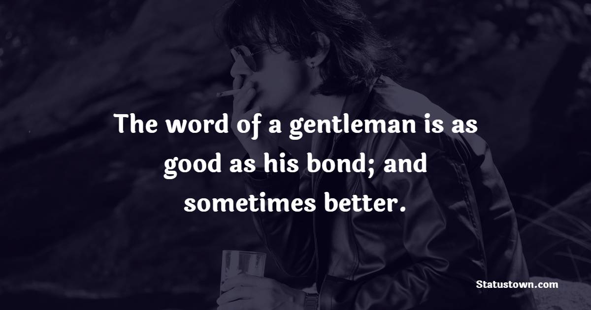 The word of a gentleman is as good as his bond; and sometimes better. - Gentleman Quotes