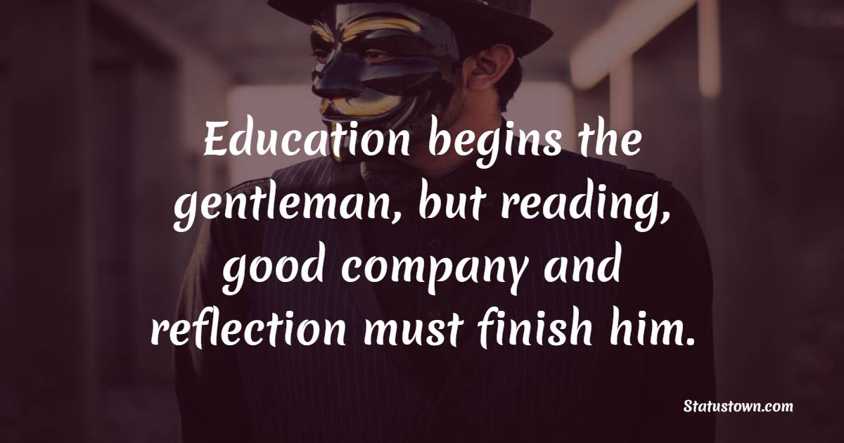 Education begins the gentleman, but reading, good company and reflection must finish him. - Gentleman Quotes