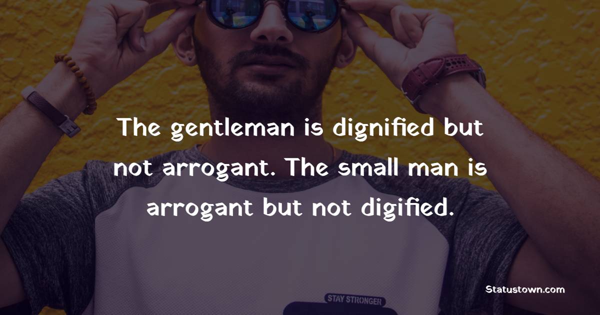 The gentleman is dignified but not arrogant. The small man is arrogant but not digified. - Gentleman Quotes