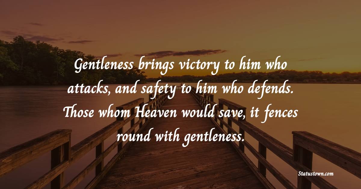 Gentleness brings victory to him who attacks, and safety to him who defends. Those whom Heaven would save, it fences round with gentleness. - Gentleness Quotes 