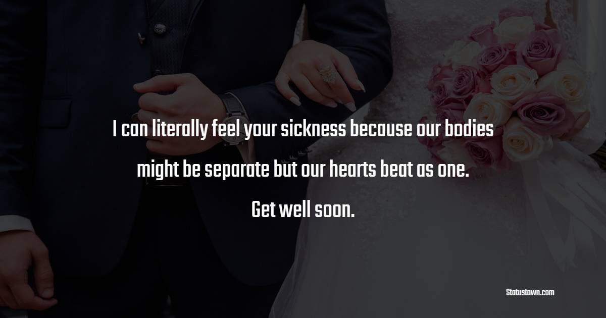 I can literally feel your sickness because our bodies might be separate but our hearts beat as one. Get well soon. - Get Well Soon Messages For Boyfriend 