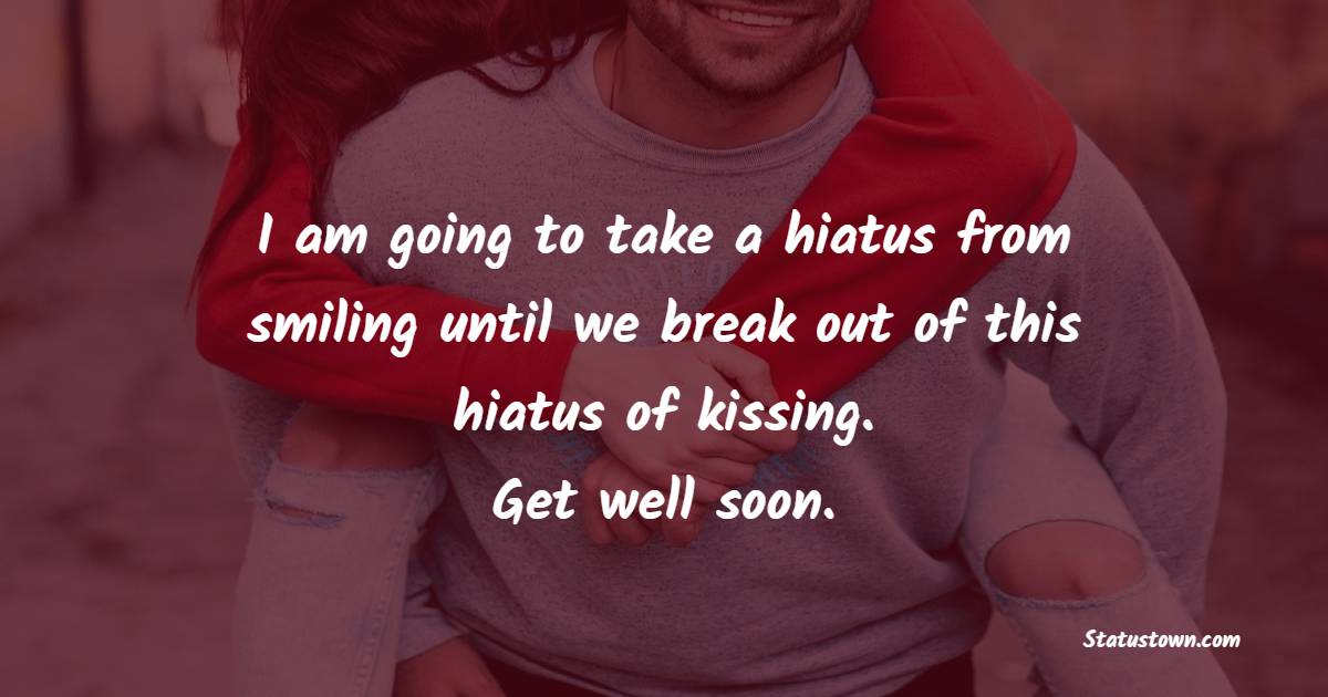 I am going to take a hiatus from smiling until we break out of this hiatus of kissing. Get well soon. - Get Well Soon Messages For Boyfriend 