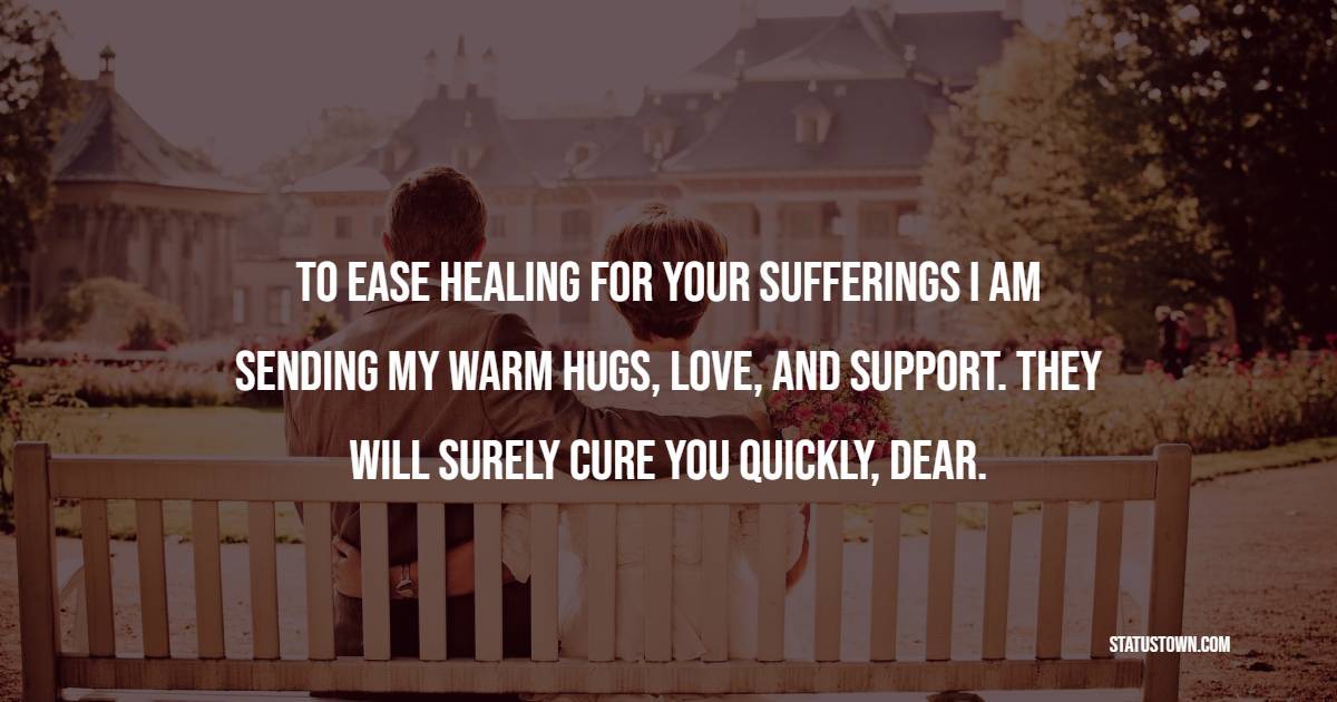 To ease healing for your sufferings I am sending my warm hugs, love, and support. They will surely cure you quickly, dear. - Get Well Soon Messages For Boyfriend 