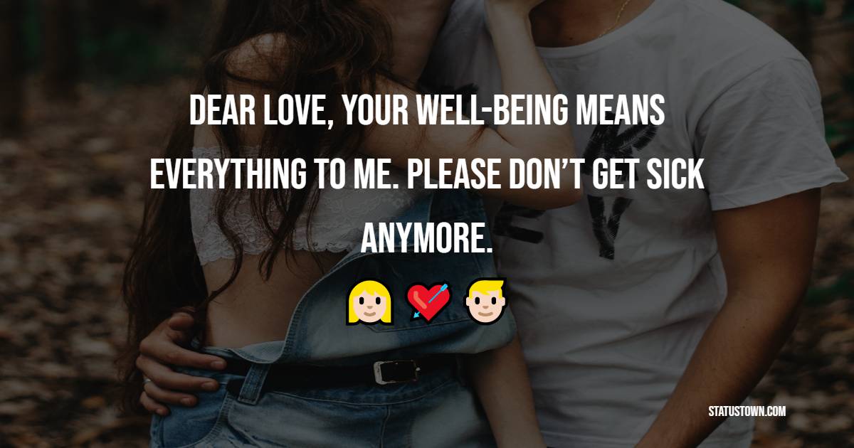 Dear love, your wellbeing means everything to me. Please don’t get sick anymore. - Get Well Soon Messages For Boyfriend 