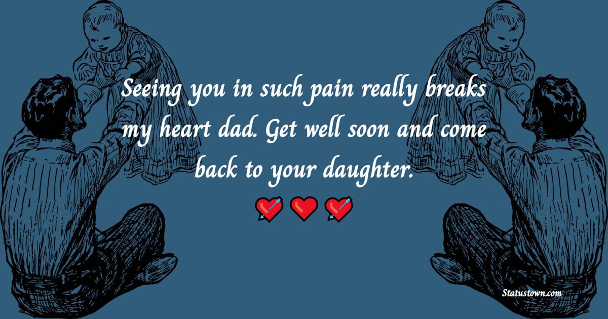 Seeing you in such pain really breaks my heart dad. Get well soon and come back to your daughter. - Get Well Soon Messages For Dad