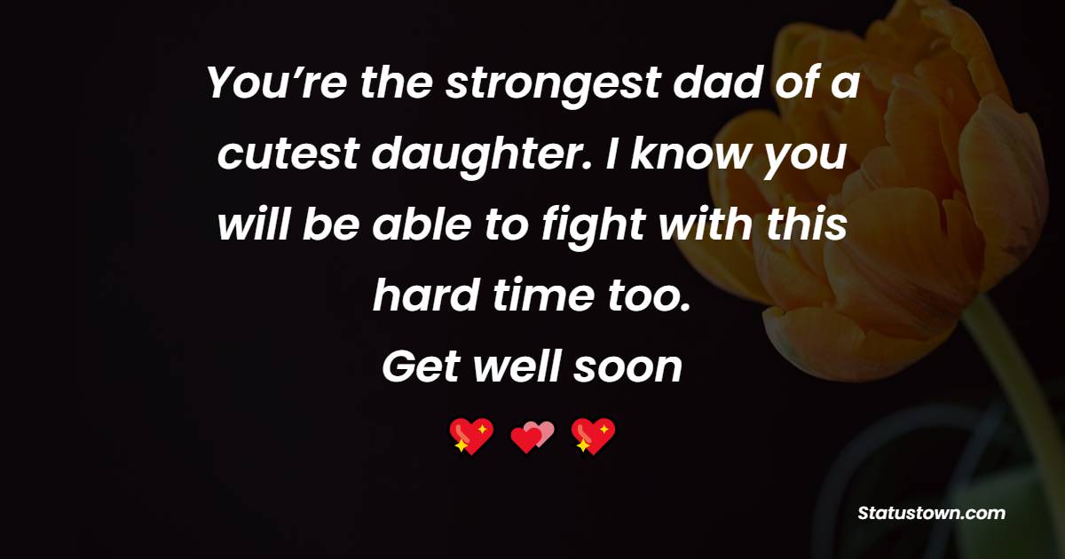 You’re the strongest dad of a cutest daughter. I know you will be able to fight with this hard time too. Get well soon. - Get Well Soon Messages For Dad