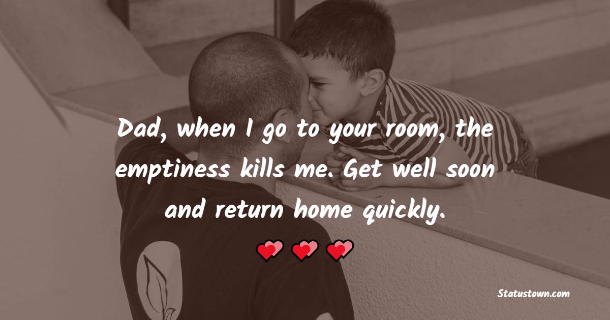 Dad, when I go to your room, the emptiness kills me. Get well soon and return home quickly. - Get Well Soon Messages For Dad