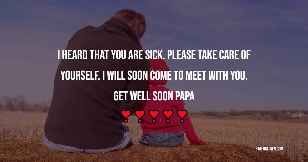 I heard that you are sick. Please take care of yourself. I will soon come to meet with you. Get well soon, papa. - Get Well Soon Messages For Dad