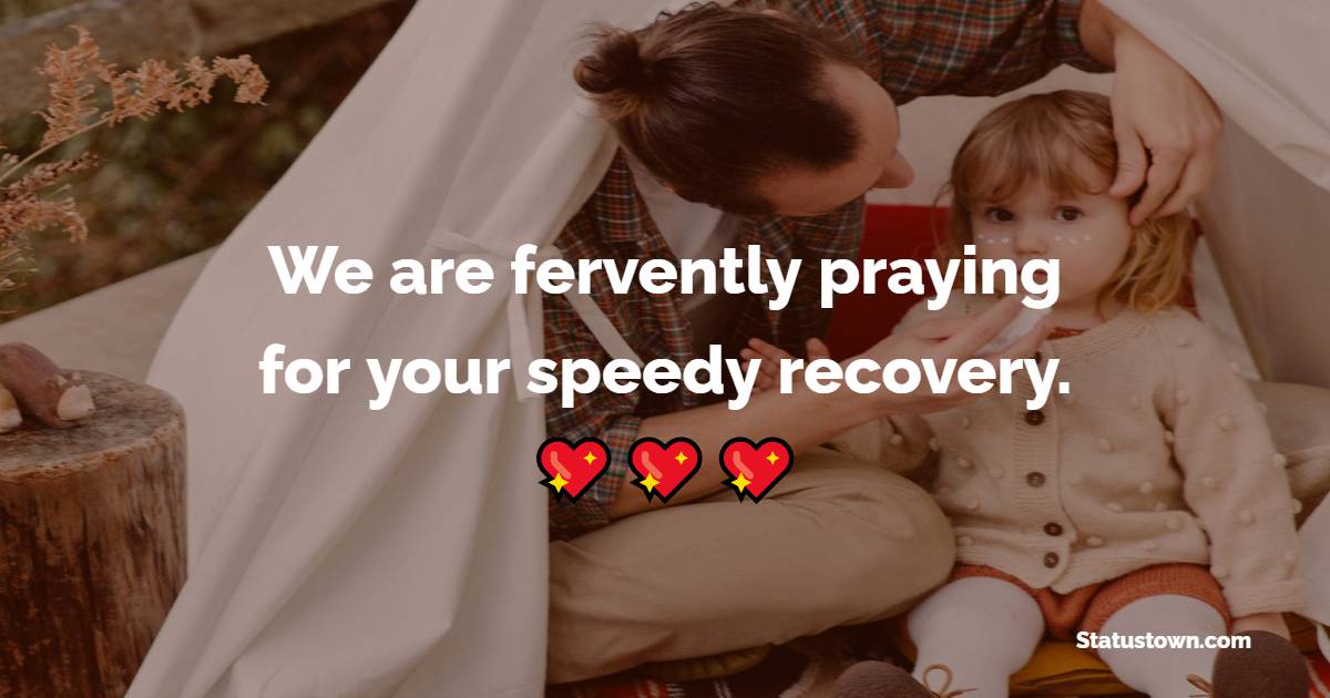 We are fervently praying for your speedy recovery.