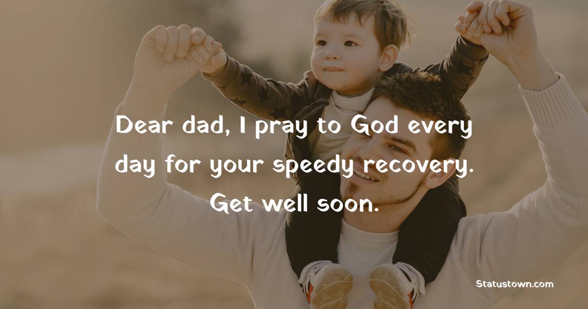 Dear dad, I pray to God every day for your speedy recovery. Get well soon. - Get Well Soon Messages For Dad