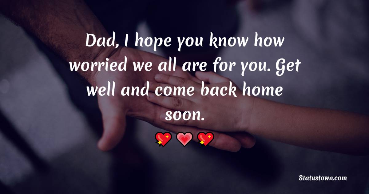 Dad, I hope you know how worried we all are for you. Get well and come back home soon. - Get Well Soon Messages For Dad 
