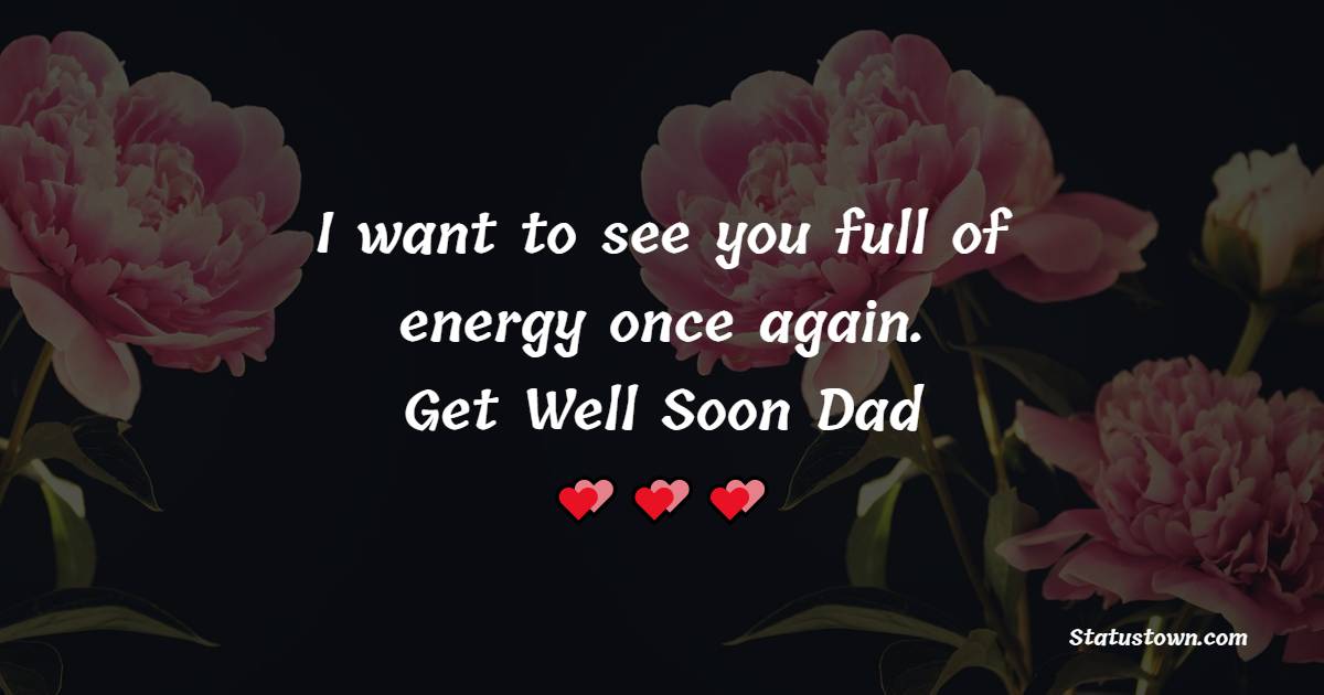 I want to see you full of energy once again. Get Well Soon Dad - Get Well Soon Messages For Dad 