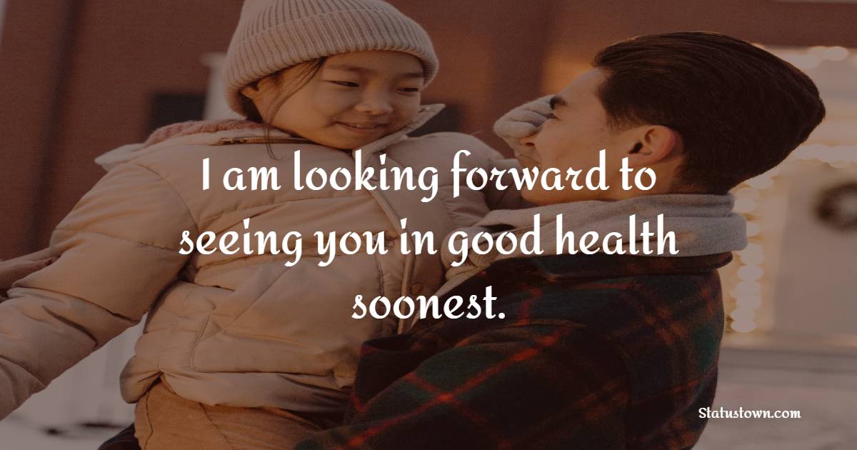 I am looking forward to seeing you in good health soonest. - Get Well Soon Messages For Dad