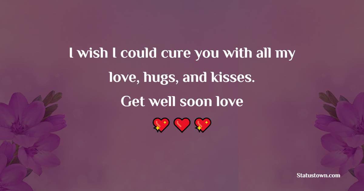 I wish I could cure you with all my love, hugs, and kisses. Get well soon, love. - Get Well Soon Messages For Girlfriend 