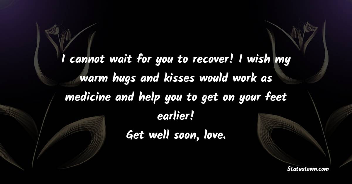 I cannot wait for you to recover! I wish my warm hugs and kisses would work as medicine and help you to get on your feet earlier! Get well soon, love. - Get Well Soon Messages For Girlfriend 