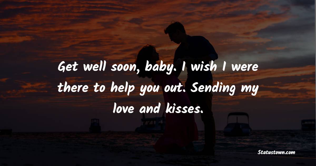 Get well soon, baby. I wish I were there to help you out. Sending my love and kisses. - Get Well Soon Messages For Girlfriend 