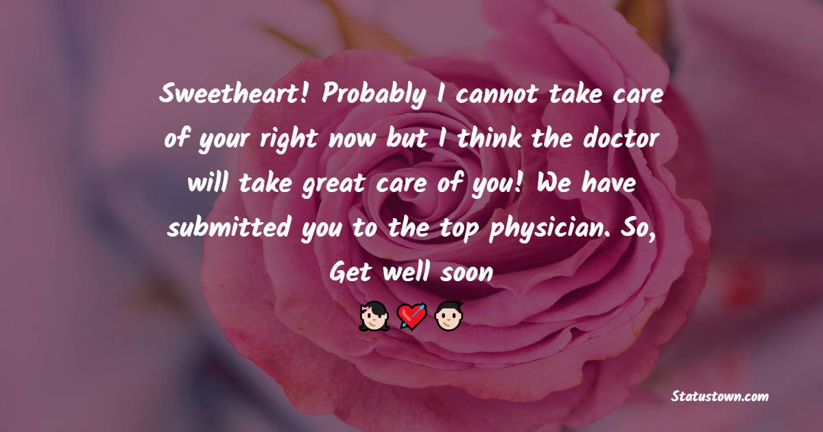 Sweetheart! Probably I cannot take care of your right now but I think the doctor will take great care of you! We have submitted you to the top physician. So, Get well soon! - Get Well Soon Messages For Husband 