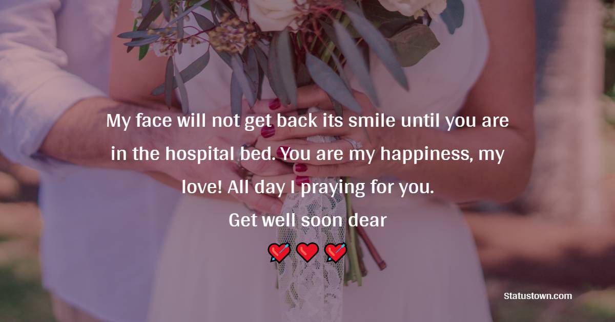 My face will not get back its smile until you are in the hospital bed. You are my happiness, my love! All day I praying for you. Get well soon dear! - Get Well Soon Messages For Husband 