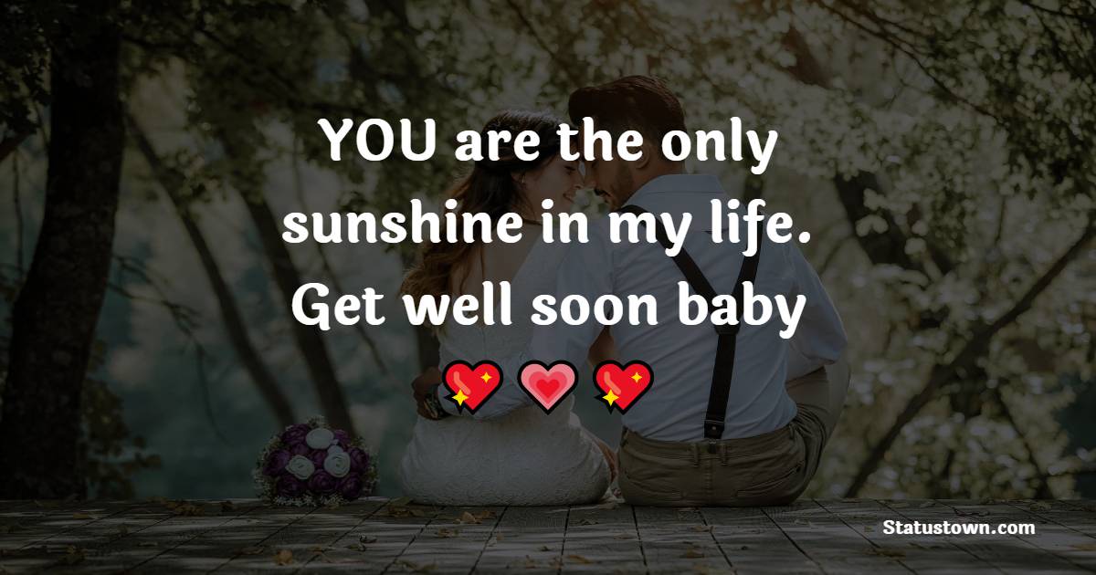 YOU are the only sunshine in my life. Get well soon baby.