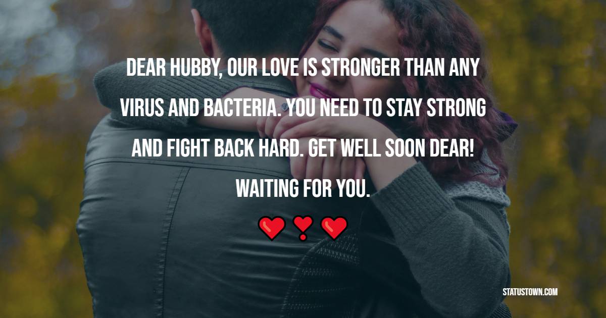 Dear hubby, our love is stronger than any virus and bacteria. You need to stay strong and fight back hard. Get well soon dear! Waiting for you. - Get Well Soon Messages For Husband 