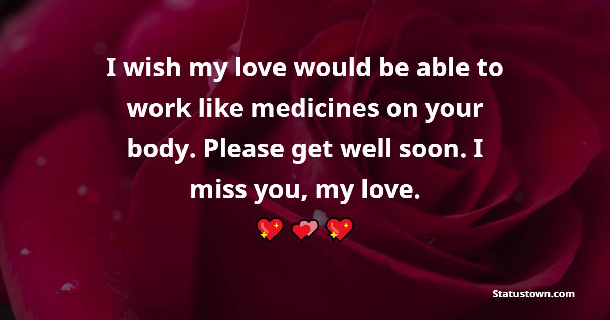 I wish my love would be able to work like medicines on your body. Please get well soon. I miss you, my love. - Get Well Soon Messages For Husband 