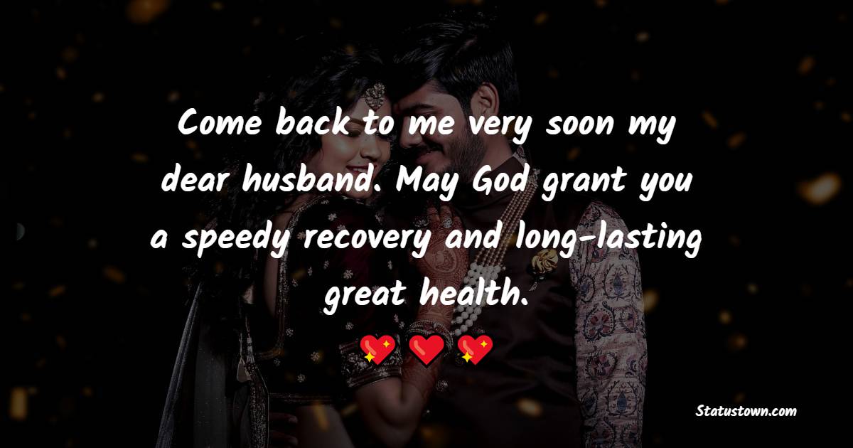 Come back to me very soon my dear husband. May God grant you a speedy recovery and long-lasting great health.
