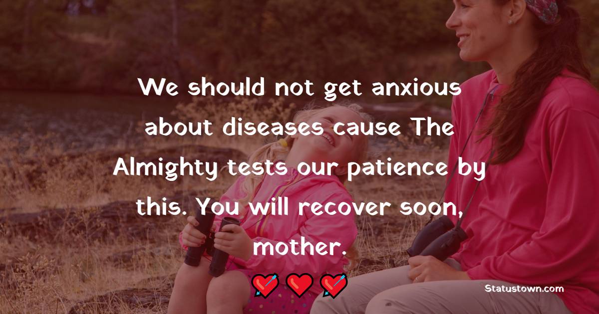 We should not get anxious about diseases cause The Almighty tests our patience by this. You will recover soon, mother.