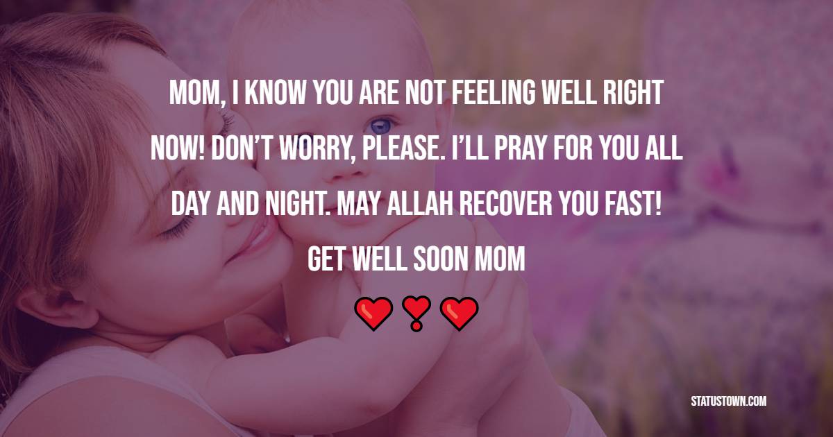 Mom, I know you are not feeling well right now! Don’t worry, please. I’ll pray for you all day and night. May Allah recover you fast! Get well soon mom!