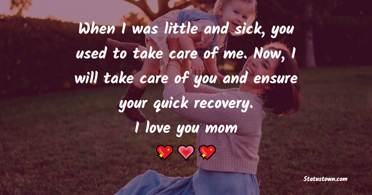 When I was little and sick, you used to take care of me. Now, I will take care of you and ensure your quick recovery. I love you, mom.