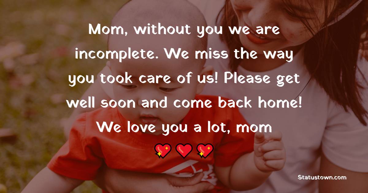 Mom, without you we are incomplete. We miss the way you took care of us! Please get well soon and come back home! We love you a lot, mom!