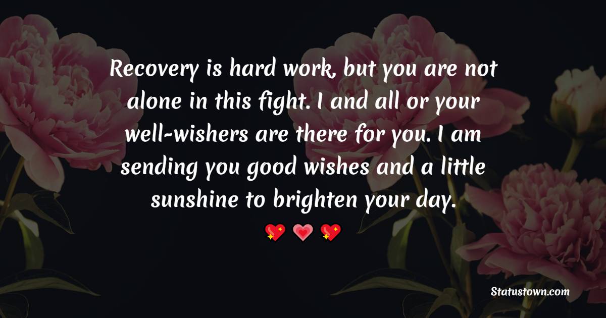 Recovery is hard work, but you are not alone in this fight. I and all or your well-wishers are there for you. I am sending you good wishes and a little sunshine to brighten your day.