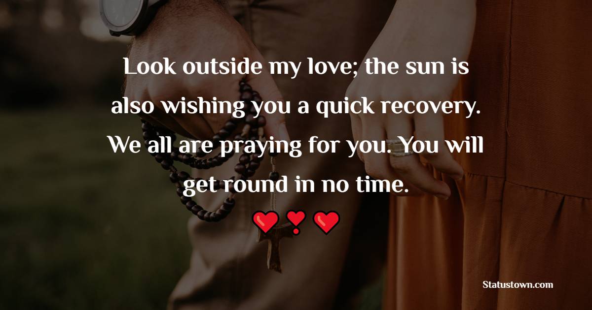 Look outside my love; the sun is also wishing you a quick recovery. We all are praying for you. You will get round in no time. - Get Well Soon Messages For Wife 
