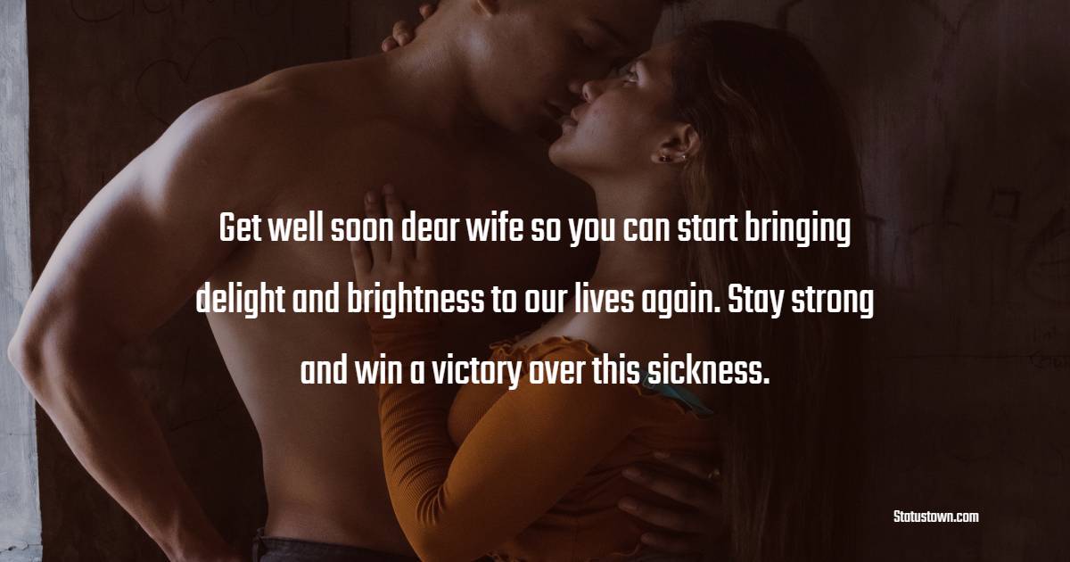 Get well soon dear wife so you can start bringing delight and brightness to our lives again. Stay strong and win a victory over this sickness. - Get Well Soon Messages For Wife 