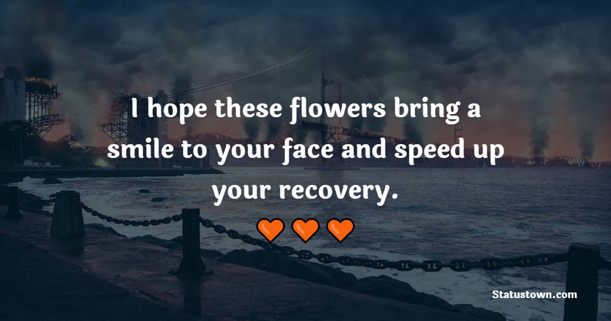 I hope these flowers bring a smile to your face and speed up your recovery. - Get Well Soon Quotes