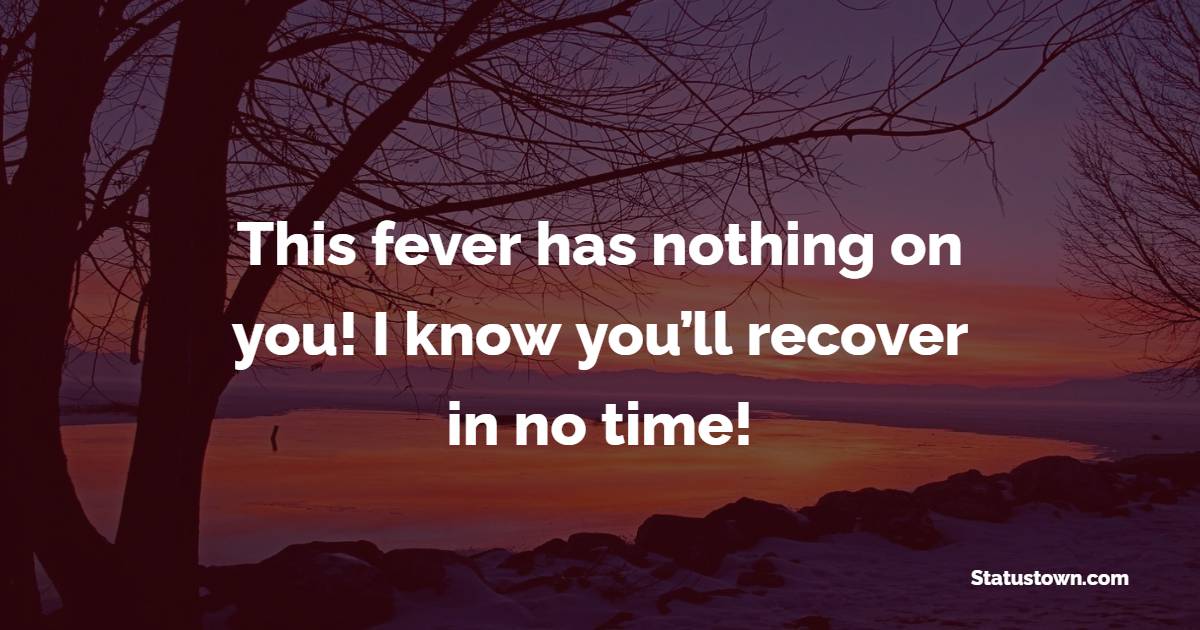 This fever has nothing on you! I know you’ll recover in no time! - Get Well Soon Quotes 