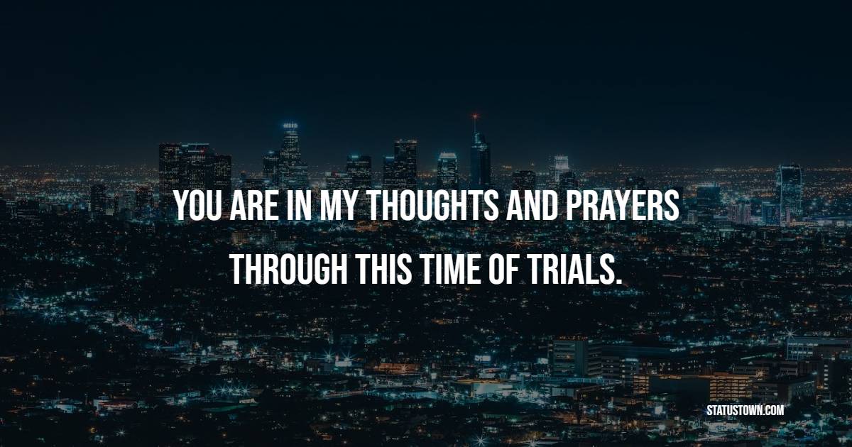 You are in my thoughts and prayers through this time of trials.