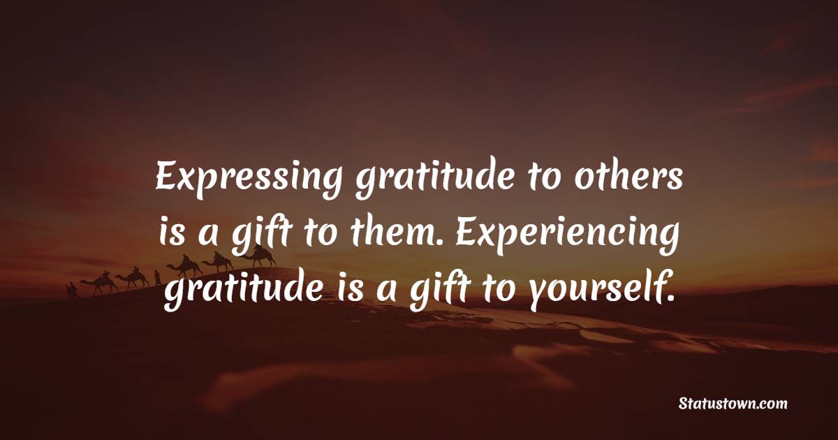 Expressing gratitude to others is a gift to them. Experiencing gratitude is a gift to yourself.