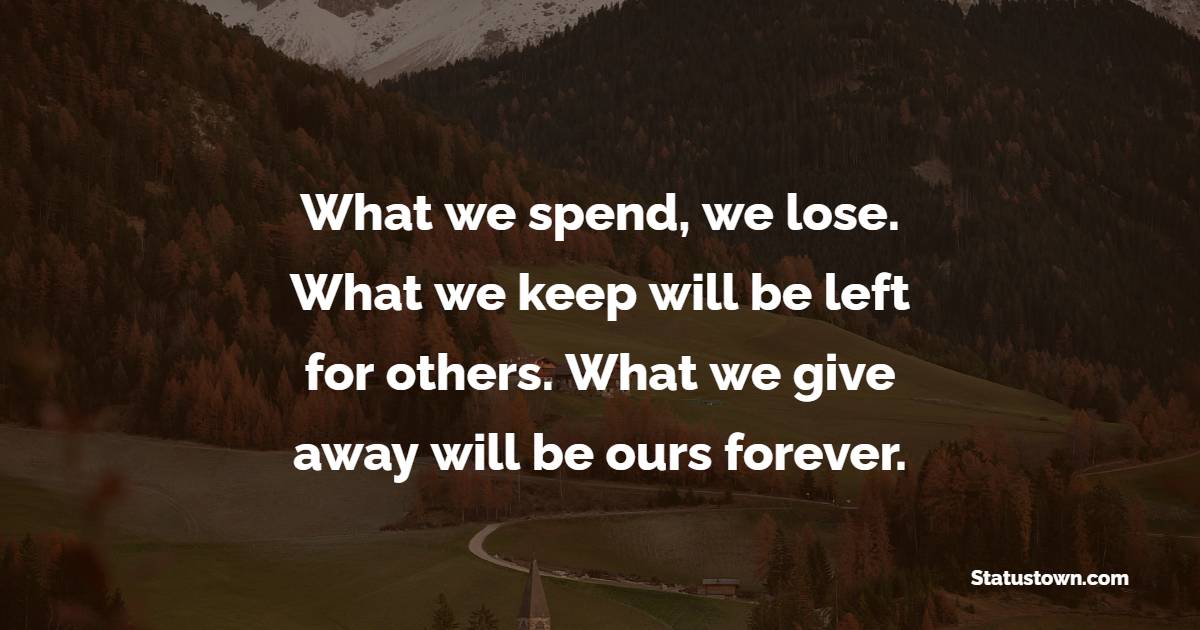 What we spend, we lose. What we keep will be left for others. What we give away will be ours forever. - Giving Quotes 