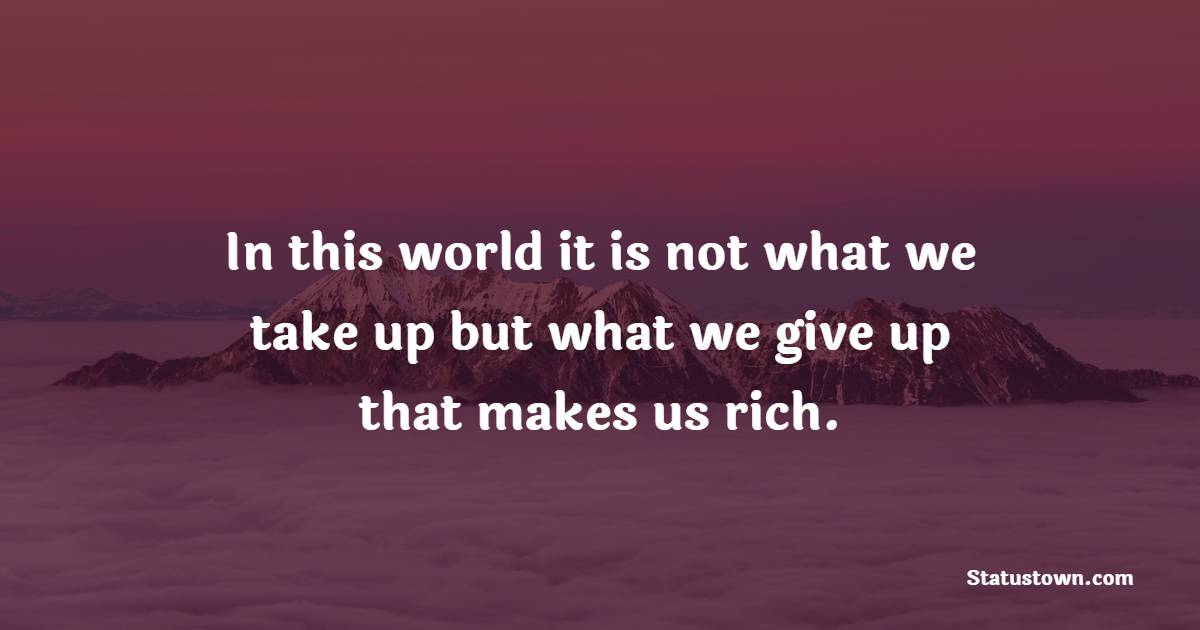 In this world it is not what we take up but what we give up that makes us rich. - Giving Quotes 
