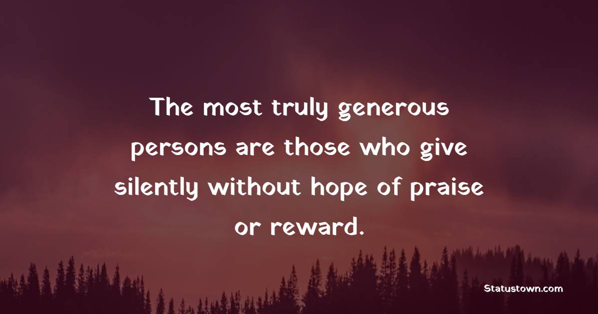 The most truly generous persons are those who give silently without hope of praise or reward. - Giving Quotes 